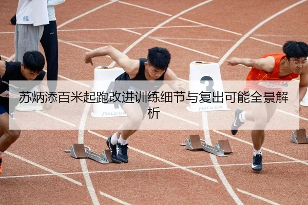 苏炳添百米起跑改进训练细节与复出可能全景解析