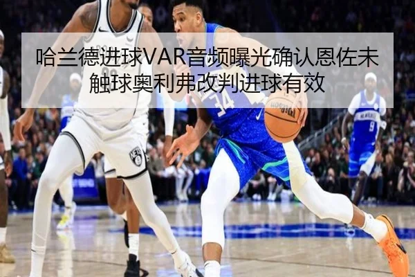 哈兰德进球VAR音频曝光确认恩佐未触球奥利弗改判进球有效
